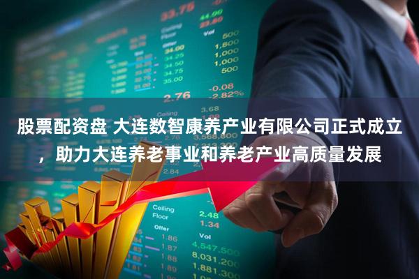 股票配资盘 大连数智康养产业有限公司正式成立，助力大连养老事业和养老产业高质量发展