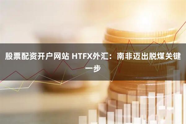 股票配资开户网站 HTFX外汇：南非迈出脱煤关键一步