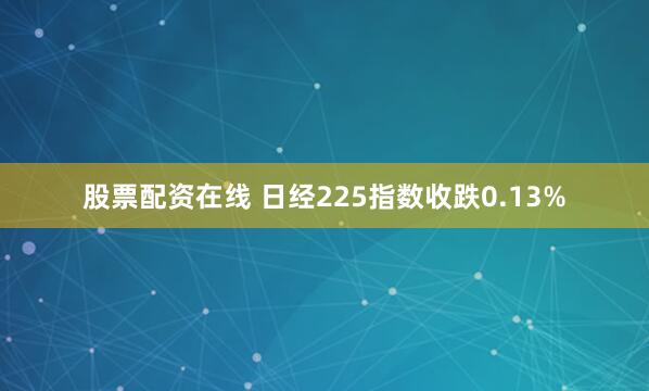 股票配资在线 日经225指数收跌0.13%