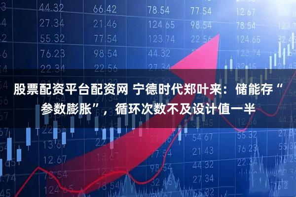 股票配资平台配资网 宁德时代郑叶来：储能存“参数膨胀”，循环次数不及设计值一半