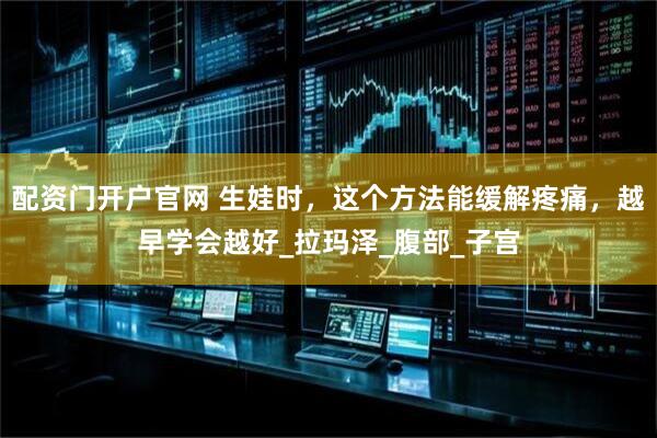 配资门开户官网 生娃时，这个方法能缓解疼痛，越早学会越好_拉玛泽_腹部_子宫