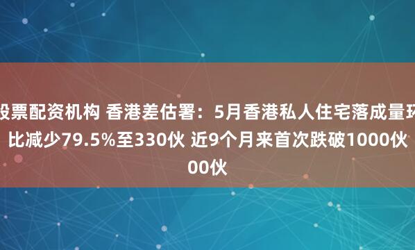 股票配资机构 香港差估署：5月香港私人住宅落成量环比减少79.5%至330伙 近9个月来首次跌破1000伙