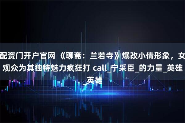 配资门开户官网 《聊斋:兰若寺》爆改小倩形象,女观众为其独特魅力疯狂打 call_宁采臣_的力量_英雄