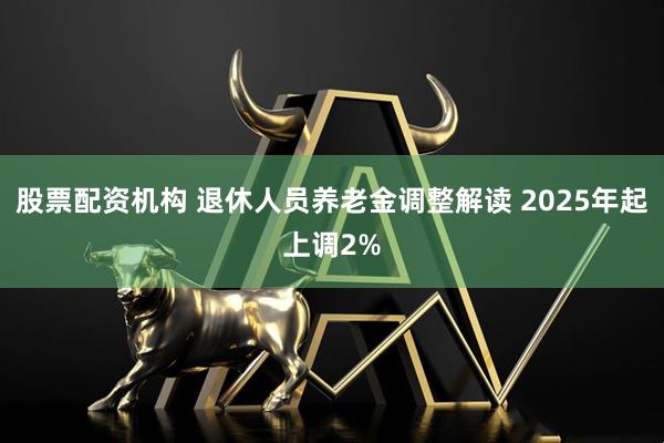 股票配资机构 退休人员养老金调整解读 2025年起上调2%