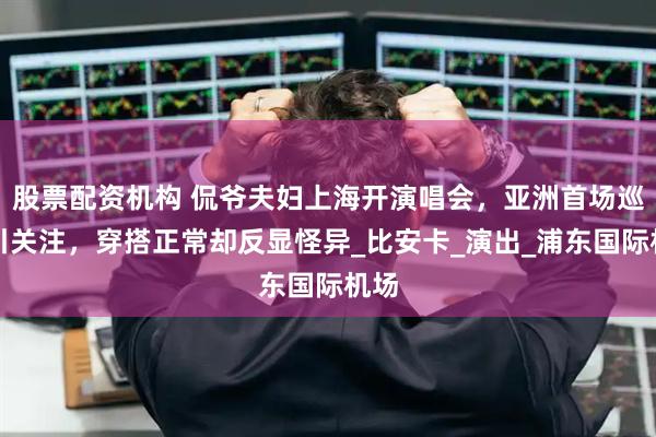 股票配资机构 侃爷夫妇上海开演唱会，亚洲首场巡演引关注，穿搭正常却反显怪异_比安卡_演出_浦东国际机场