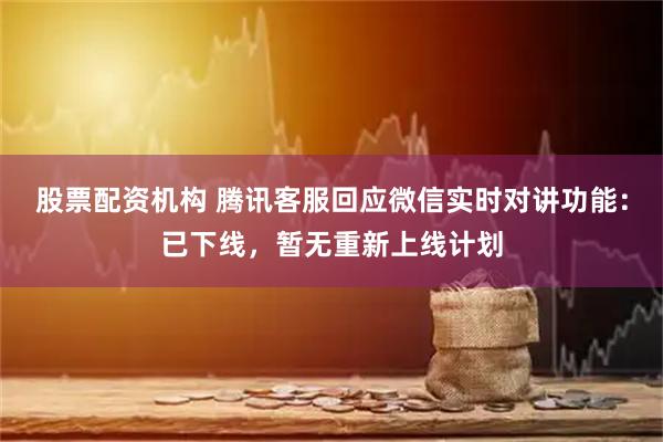 股票配资机构 腾讯客服回应微信实时对讲功能：已下线，暂无重新上线计划