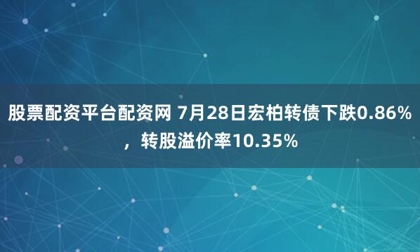 股票配资平台配资网 7月28日宏柏转债下跌0.86%，转股溢价率10.35%