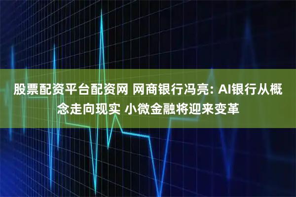 股票配资平台配资网 网商银行冯亮: AI银行从概念走向现实 小微金融将迎来变革