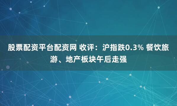 股票配资平台配资网 收评：沪指跌0.3% 餐饮旅游、地产板块午后走强