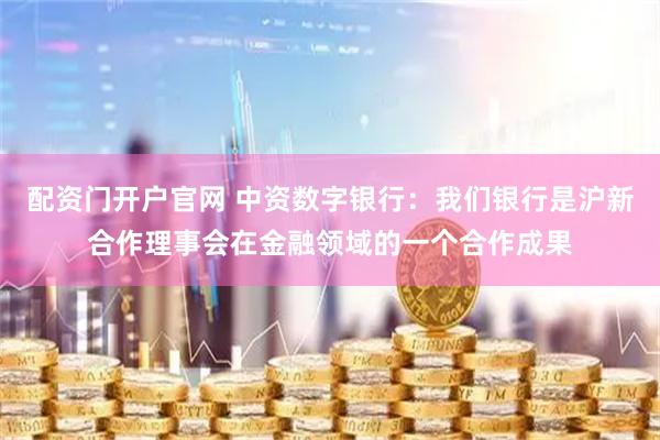 配资门开户官网 中资数字银行：我们银行是沪新合作理事会在金融领域的一个合作成果