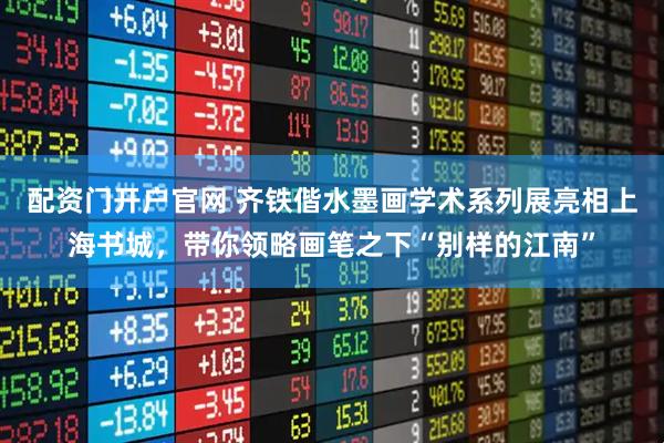 配资门开户官网 齐铁偕水墨画学术系列展亮相上海书城,带你领略画笔之下“别样的江南”