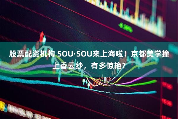 股票配资机构 SOU·SOU来上海啦！京都美学撞上香云纱，有多惊艳？