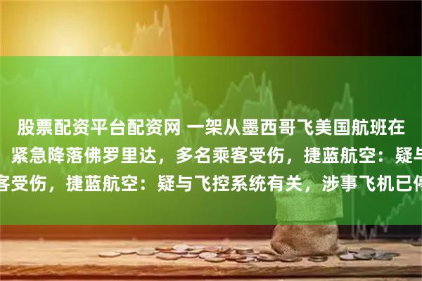 股票配资平台配资网 一架从墨西哥飞美国航班在飞行途中突然失去高度，紧急降落佛罗里达，多名乘客受伤，捷蓝航空：疑与飞控系统有关，涉事飞机已停飞
