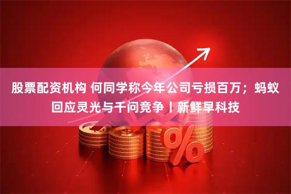 股票配资机构 何同学称今年公司亏损百万;蚂蚁回应灵光与千问竞争丨新鲜早科技