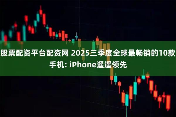 股票配资平台配资网 2025三季度全球最畅销的10款手机: iPhone遥遥领先