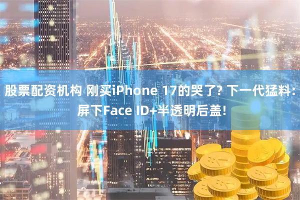 股票配资机构 刚买iPhone 17的哭了? 下一代猛料: 屏下Face ID+半透明后盖!