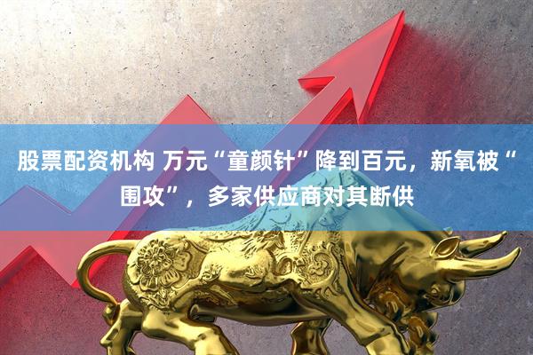股票配资机构 万元“童颜针”降到百元,新氧被“围攻”,多家供应商对其断供