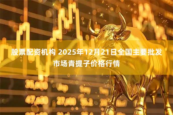 股票配资机构 2025年12月21日全国主要批发市场青提子价格行情