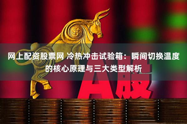 网上配资股票网 冷热冲击试验箱:瞬间切换温度的核心原理与三大类型解析